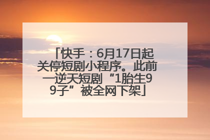 快手：6月17日起关停短剧小程序。此前一逆天短剧“1胎生99子”被全网下架