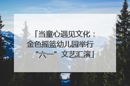当童心遇见文化：金色摇篮幼儿园举行“六一”文艺汇演
