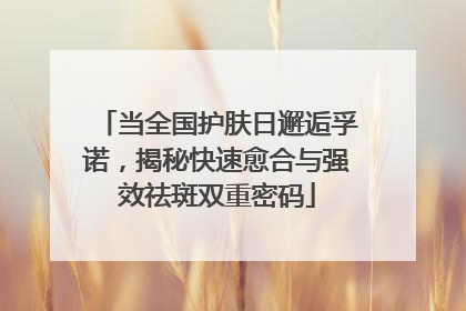 当全国护肤日邂逅孚诺，揭秘快速愈合与强效祛斑双重密码