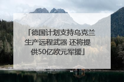 德国计划支持乌克兰生产远程武器 还将提供50亿欧元军援