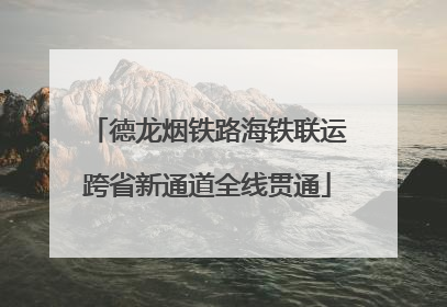 德龙烟铁路海铁联运跨省新通道全线贯通