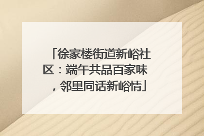 徐家楼街道新峪社区：端午共品百家味，邻里同话新峪情