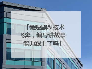 微短剧AI技术飞奔，编导讲故事能力跟上了吗