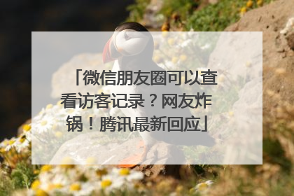 微信朋友圈可以查看访客记录？网友炸锅！腾讯最新回应