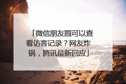 微信朋友圈可以查看访客记录？网友炸锅，腾讯最新回应