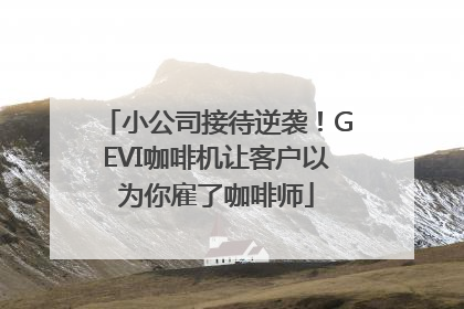 小公司接待逆袭！GEVI咖啡机让客户以为你雇了咖啡师