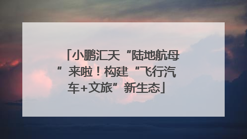 小鹏汇天“陆地航母”来啦！构建“飞行汽车+文旅”新生态