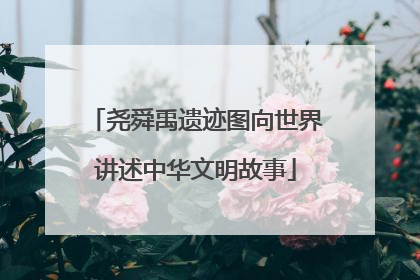 尧舜禹遗迹图向世界讲述中华文明故事