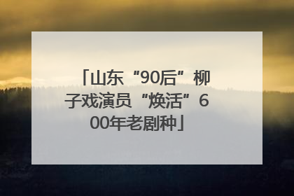 山东“90后”柳子戏演员“焕活”600年老剧种