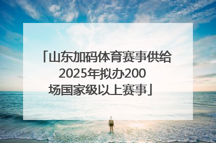 山东加码体育赛事供给 2025年拟办200场国家级以上赛事