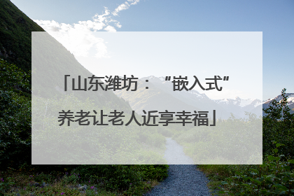 山东潍坊：“嵌入式”养老让老人近享幸福