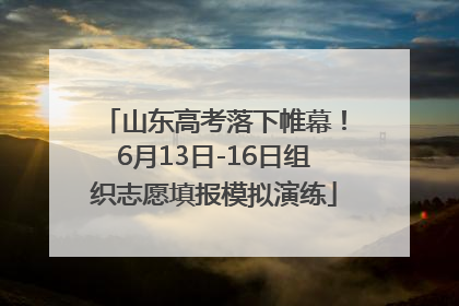山东高考落下帷幕！6月13日-16日组织志愿填报模拟演练