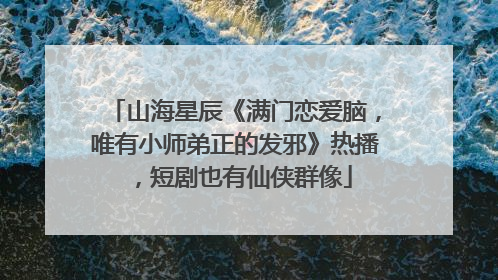 山海星辰《满门恋爱脑，唯有小师弟正的发邪》热播，短剧也有仙侠群像