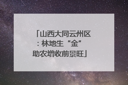 山西大同云州区：林地生“金” 助农增收前景旺