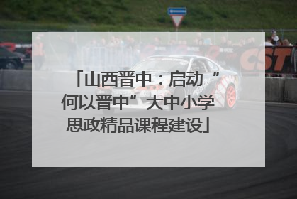 山西晋中:启动“何以晋中”大中小学思政精品课程建设