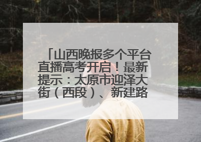 山西晚报多个平台直播高考开启！最新提示：太原市迎泽大街（西段）、新建路、人民南路高考期间增开路口