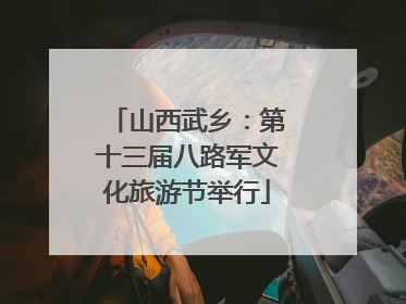 山西武乡：第十三届八路军文化旅游节举行