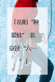 岳阳“种爱娃” 北京过“六一”