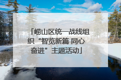 崂山区统一战线组织“智览新篇 同心奋进”主题活动