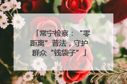 常宁检察：“零距离”普法，守护群众“钱袋子”