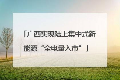 广西实现陆上集中式新能源“全电量入市”