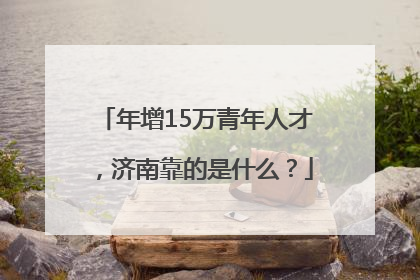 年增15万青年人才，济南靠的是什么？