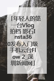 年轻人的第一台Vlog拍档 影石Insta360发布入门级手机云台Flow 2_深圳新闻网
