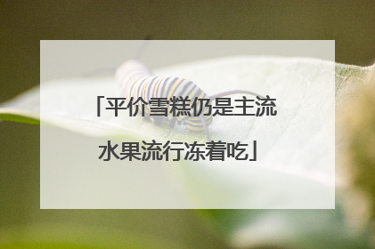 平价雪糕仍是主流 水果流行冻着吃