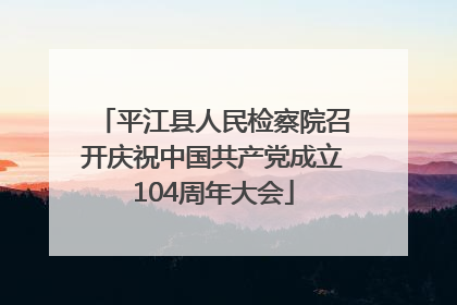 平江县人民检察院召开庆祝中国共产党成立104周年大会