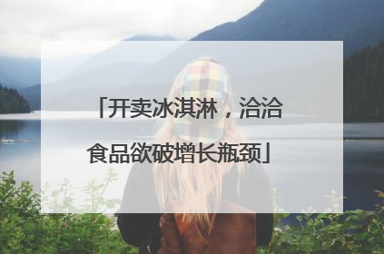开卖冰淇淋，洽洽食品欲破增长瓶颈