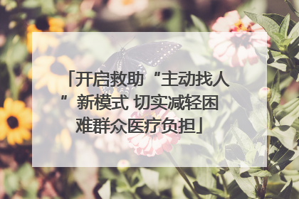 开启救助“主动找人”新模式 切实减轻困难群众医疗负担