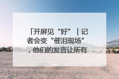 开屏见“好”｜记者会变“催泪现场”，他们的发言让所有人红了眼眶