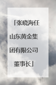 张晓海任山东黄金集团有限公司董事长
