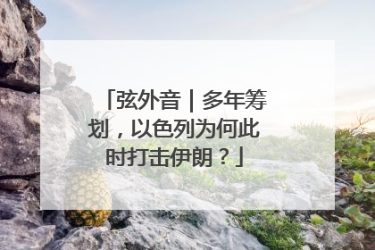 弦外音｜多年筹划，以色列为何此时打击伊朗？