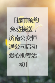 提前预约免费接送，济南公交恒通公司启动爱心助考活动