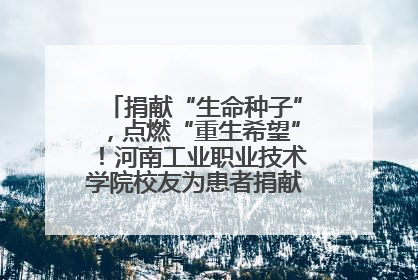 捐献“生命种子”，点燃“重生希望”！河南工业职业技术学院校友为患者捐献造血干细胞