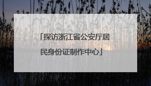 探访浙江省公安厅居民身份证制作中心