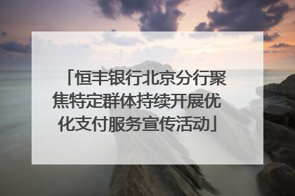 恒丰银行北京分行聚焦特定群体持续开展优化支付服务宣传活动