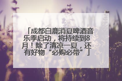 成都白鹿消夏啤酒音乐季启动，将持续到8月！除了清凉一夏，还有好物“必购必带”