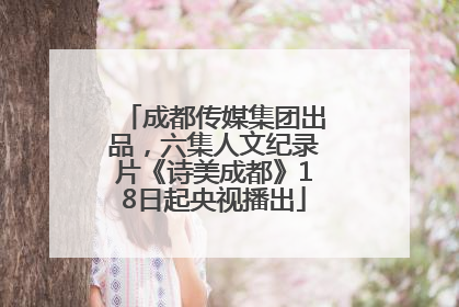 成都传媒集团出品，六集人文纪录片《诗美成都》18日起央视播出