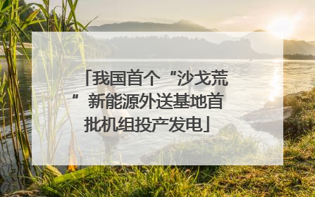 我国首个“沙戈荒”新能源外送基地首批机组投产发电