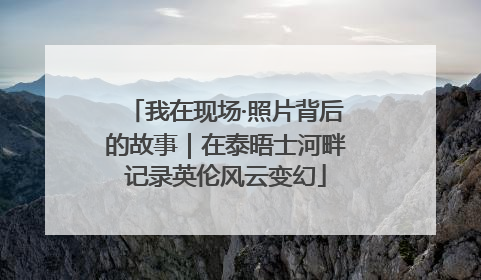 我在现场·照片背后的故事｜在泰晤士河畔记录英伦风云变幻