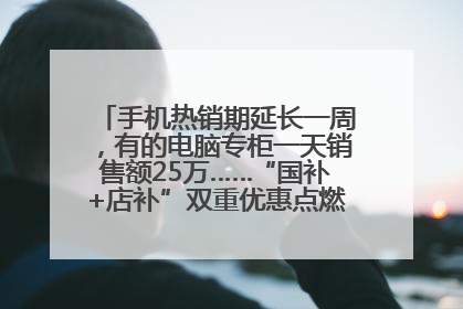 手机热销期延长一周，有的电脑专柜一天销售额25万……“国补+店补”双重优惠点燃德州“考后经济”