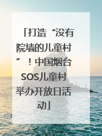 打造“没有院墙的儿童村”！中国烟台SOS儿童村举办开放日活动