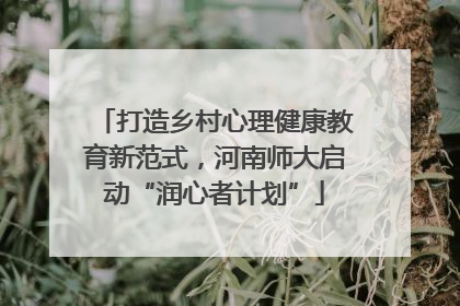 打造乡村心理健康教育新范式，河南师大启动“润心者计划”