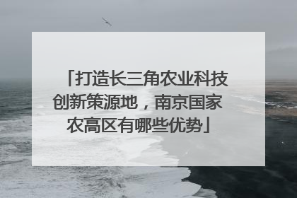 打造长三角农业科技创新策源地，南京国家农高区有哪些优势