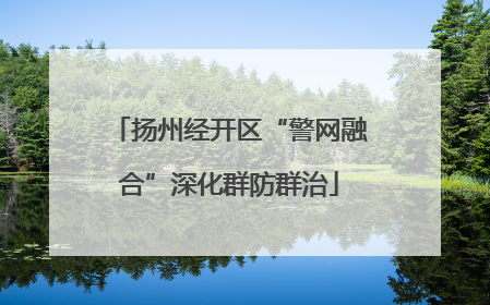 扬州经开区“警网融合”深化群防群治