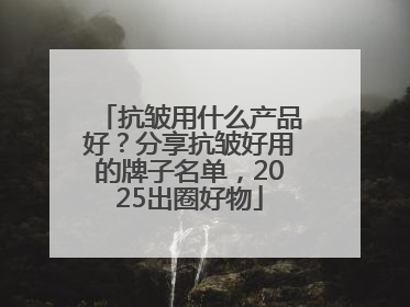 抗皱用什么产品好？分享抗皱好用的牌子名单，2025出圈好物