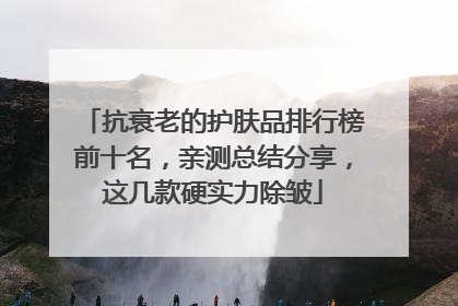 抗衰老的护肤品排行榜前十名，亲测总结分享，这几款硬实力除皱