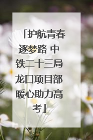 护航青春逐梦路 中铁二十三局龙口项目部暖心助力高考